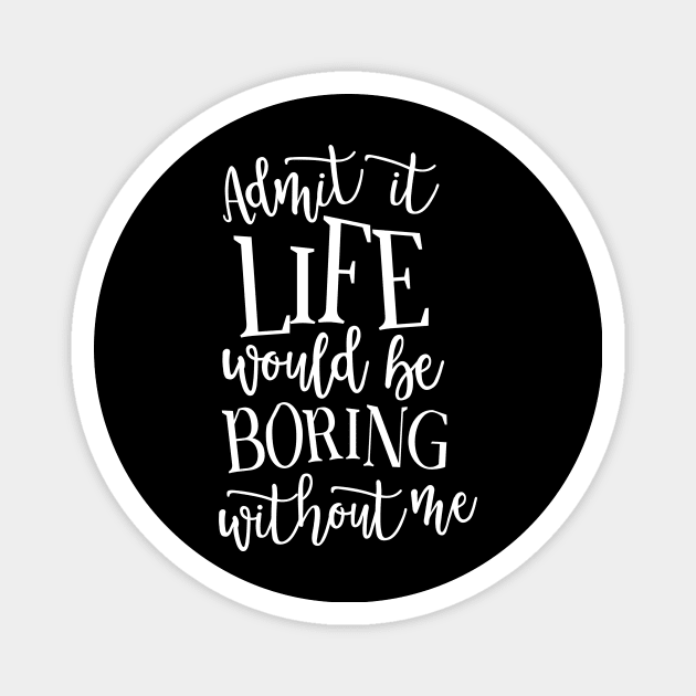 Admit It Life WOuld Be Boring Without Me Magnet by DANPUBLIC